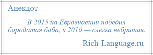 
    В 2015 на Евровидении победил бородатая баба, в 2016 — слегка небритая.