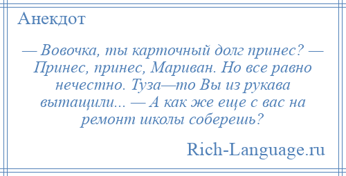 
    — Вовочка, ты карточный долг принес? — Принес, принес, Мариван. Но все равно нечестно. Туза—то Вы из рукава вытащили... — А как же еще с вас на ремонт школы соберешь?