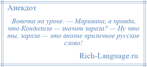 
    Вовочка на уроке: — Маривана, а правда, что Кондолиза — значит зараза? — Ну что ты, зараза — это вполне приличное русское слово!