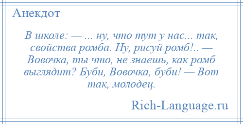 
    В школе: — ... ну, что тут у нас... так, свойства ромба. Ну, рисуй ромб!.. — Вовочка, ты что, не знаешь, как ромб выглядит? Буби, Вовочка, буби! — Вот так, молодец.