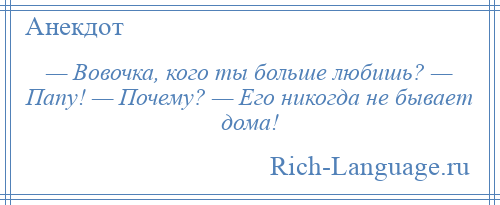 
    — Вовочка, кого ты больше любишь? — Папу! — Почему? — Его никогда не бывает дома!
