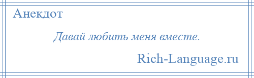 
    Давай любить меня вместе.