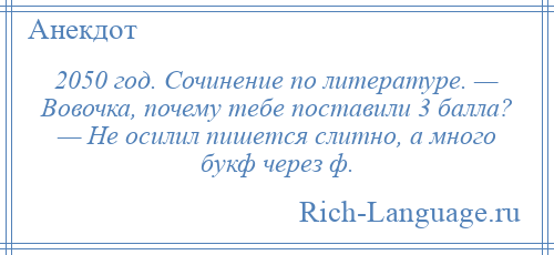 
    2050 год. Сочинение по литературе. — Вовочка, почему тебе поставили 3 балла? — Не осилил пишется слитно, а много букф через ф.