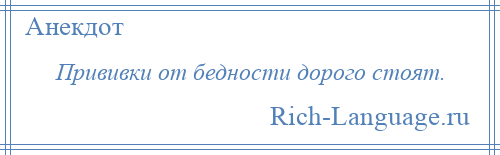 
    Прививки от бедности дорого стоят.