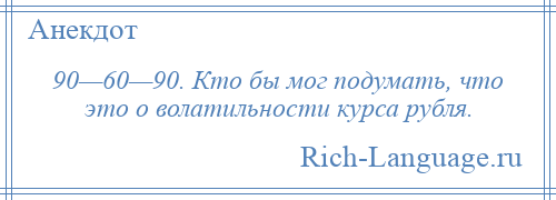 
    90—60—90. Кто бы мог подумать, что это о волатильности курса рубля.