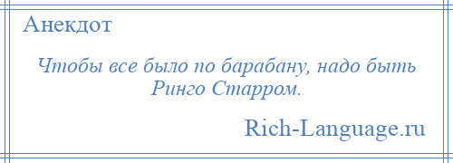 
    Чтобы все было по барабану, надо быть Ринго Старром.