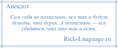 
    Сам себя не похвалишь, все так и будут думать, что дурак. А похвалишь — все убедятся, что это так и есть.