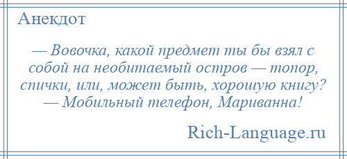 
    — Вовочка, какой предмет ты бы взял с собой на необитаемый остров — топор, спички, или, может быть, хорошую книгу? — Мобильный телефон, Мариванна!