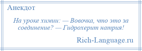 
    На уроке химии: — Вовочка, что это за соединение? — Гидрохeрит натрия!