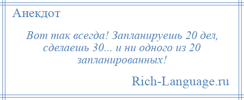 
    Вот так всегда! Запланируешь 20 дел, сделаешь 30... и ни одного из 20 запланированных!