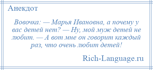 
    Вовочка: — Марья Ивановна, а почему у вас детей нет? — Ну, мой муж детей не любит. — А вот мне он говорит каждый раз, что очень любит детей!