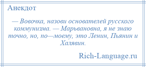 
    — Вовочка, назови основателей русского коммунизма. — Марьвановна, я не знаю точно, но, по—моему, это Ленин, Пьянин и Халявин.