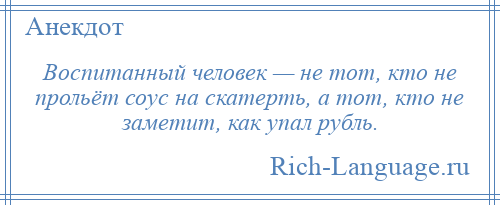 
    Воспитанный человек — не тот, кто не прольёт соус на скатерть, а тот, кто не заметит, как упал рубль.