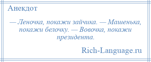 
    — Леночка, покажи зайчика. — Машенька, покажи белочку. — Вовочка, покажи президента.