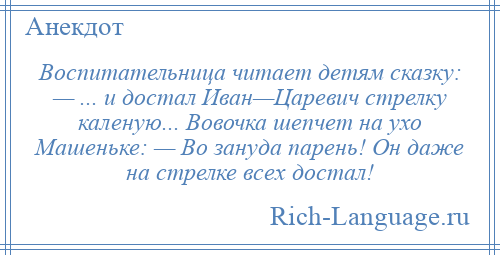 
    Воспитательница читает детям сказку: — ... и достал Иван—Царевич стрелку каленую... Вовочка шепчет на ухо Машеньке: — Во зануда парень! Он даже на стрелке всех достал!