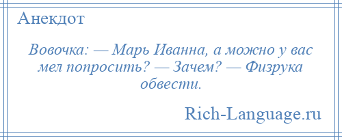 
    Вовочка: — Марь Иванна, а можно у вас мел попросить? — Зачем? — Физрука обвести.