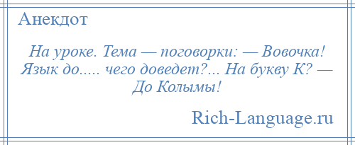 
    На уроке. Тема — поговорки: — Вовочка! Язык до..... чего доведет?... На букву К? — До Колымы!
