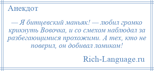 
    — Я битцевский маньяк! — любил громко крикнуть Вовочка, и со смехом наблюдал за разбегающимися прохожими. А тех, кто не поверил, он добивал ломиком!