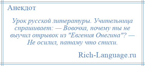 
    Урок русской литературы. Учительница спрашивает: — Вовочка, почему ты не выучил отрывок из Евгения Онегина ? — Не осилил, патаму что стихи.