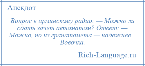 
    Вопрос к армянскому радио: — Можно ли сдать зачет автоматом? Ответ: — Можно, но из гранатомета — надежнее... Вовочка.