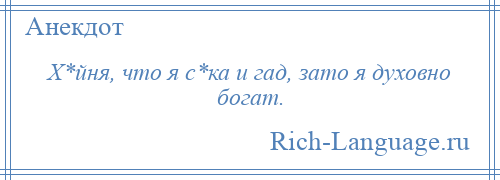 
    Х*йня, что я с*ка и гад, зато я духовно богат.