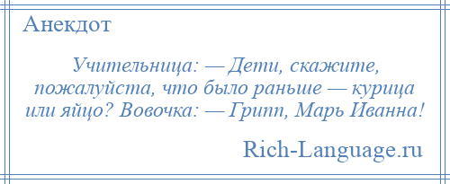 
    Учительница: — Дети, скажите, пожалуйста, что было раньше — курица или яйцо? Вовочка: — Грипп, Марь Иванна!