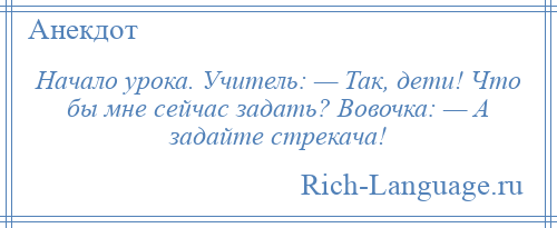 
    Начало урока. Учитель: — Так, дети! Что бы мне сейчас задать? Вовочка: — А задайте стрекача!