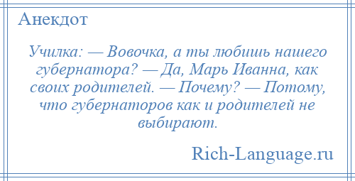 
    Училка: — Вовочка, а ты любишь нашего губернатора? — Да, Марь Иванна, как своих родителей. — Почему? — Потому, что губернаторов как и родителей не выбирают.