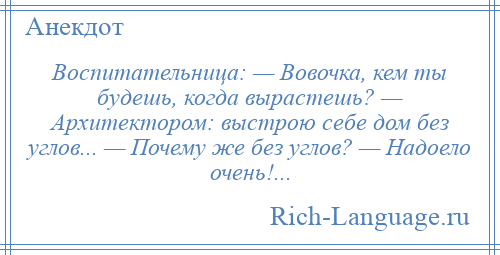 
    Воспитательница: — Вовочка, кем ты будешь, когда вырастешь? — Архитектором: выстрою себе дом без углов... — Почему же без углов? — Надоело очень!...