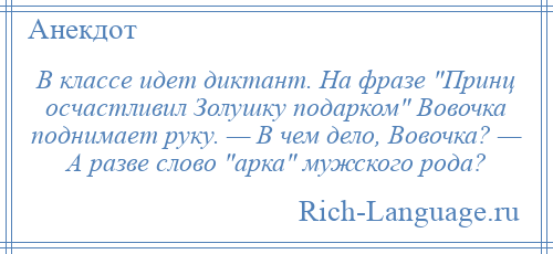 
    В классе идет диктант. На фразе Принц осчастливил Золушку подарком Вовочка поднимает руку. — В чем дело, Вовочка? — А разве слово арка мужского рода?