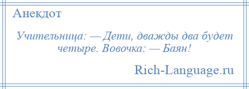 
    Учительница: — Дети, дважды два будет четыре. Вовочка: — Баян!