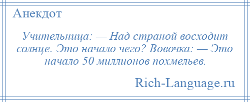 
    Учительница: — Над страной восходит солнце. Это начало чего? Вовочка: — Это начало 50 миллионов похмельев.