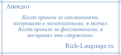 
    Когда пришли за сангвиниками, холериками и меланхоликами, я молчал. Когда пришли за флегматиками, я воспринял это сдержанно.