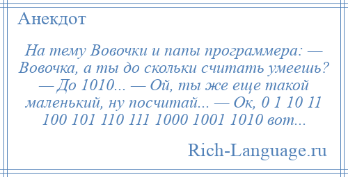 
    На тему Вовочки и папы программера: — Вовочка, а ты до скольки считать умеешь? — До 1010... — Ой, ты же еще такой маленький, ну посчитай... — Ок, 0 1 10 11 100 101 110 111 1000 1001 1010 вот...