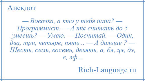 
    — Вовочка, а кто у тебя папа? — Программист. — А ты считать до 5 умеешь? — Умею. — Посчитай. — Один, два, три, четыре, пять... — А дальше ? — Шесть, семь, восемь, девять, а, бэ, цэ, дэ, е, эф...