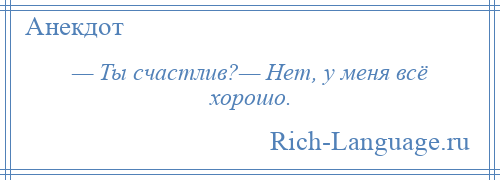 
    — Ты счастлив?— Нет, у меня всё хорошо.