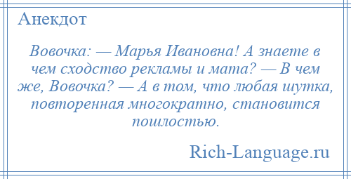 
    Вовочка: — Марья Ивановна! А знаете в чем сходство рекламы и мата? — В чем же, Вовочка? — А в том, что любая шутка, повторенная многократно, становится пошлостью.