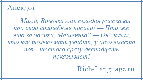 
    — Мама, Вовочка мне сегодня рассказал про свои волшебные часики! — Что же это за часики, Машенька? — Он сказал, что как только меня увидит, у него вместо пол—шестого сразу двенадцать показывает!