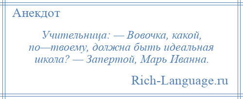 
    Учительница: — Вовочка, какой, по—твоему, должна быть идеальная школа? — Запертой, Марь Иванна.