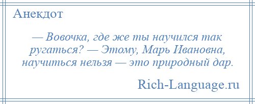 
    — Вовочка, где же ты научился так ругаться? — Этому, Марь Ивановна, научиться нельзя — это природный дар.