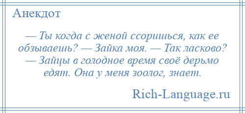 
    — Ты когда с женой ссоришься, как ее обзываешь? — Зайка моя. — Так ласково? — Зайцы в голодное время своё дерьмо едят. Она у меня зоолог, знает.