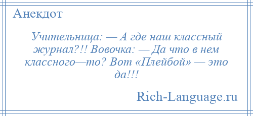 
    Учительница: — А где наш классный журнал?!! Вовочка: — Да что в нем классного—то? Вот «Плейбой» — это да!!!