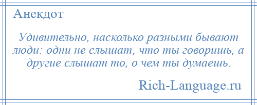 
    Удивительно, насколько разными бывают люди: одни не слышат, что ты говоришь, а другие слышат то, о чем ты думаешь.