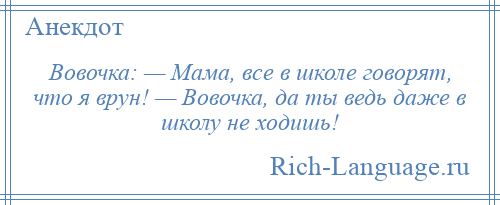 
    Вовочка: — Мама, все в школе говорят, что я врун! — Вовочка, да ты ведь даже в школу не ходишь!