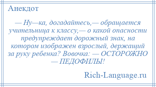 
    — Ну—ка, догадайтесь,— обращается учительница к классу,— о какой опасности предупреждает дорожный знак, на котором изображен взрослый, держащий за руку ребенка? Вовочка: — ОСТОРОЖНО — ПЕДОФИЛЫ!