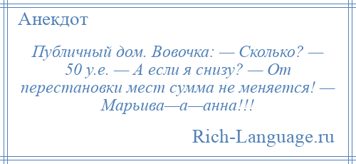 
    Публичный дом. Вовочка: — Сколько? — 50 у.е. — А если я снизу? — От перестановки мест сумма не меняется! — Марьива—а—анна!!!