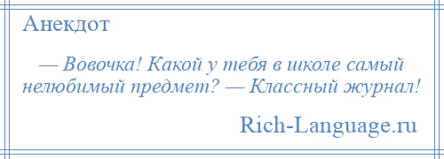 
    — Вовочка! Какой у тебя в школе самый нелюбимый предмет? — Классный журнал!