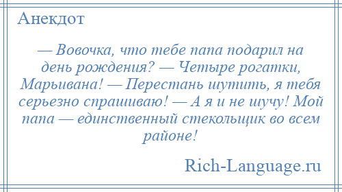 
    — Вовочка, что тебе папа подарил на день рождения? — Четыре рогатки, Марьивана! — Перестань шутить, я тебя серьезно спрашиваю! — А я и не шучу! Мой папа — единственный стекольщик во всем районе!