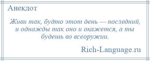 
    Живи так, будто этот день — последний, и однажды так оно и окажется, а ты будешь во всеоружии.