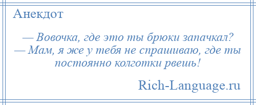 
    — Вовочка, где это ты брюки запачкал? — Мам, я же у тебя не спрашиваю, где ты постоянно колготки рвешь!
